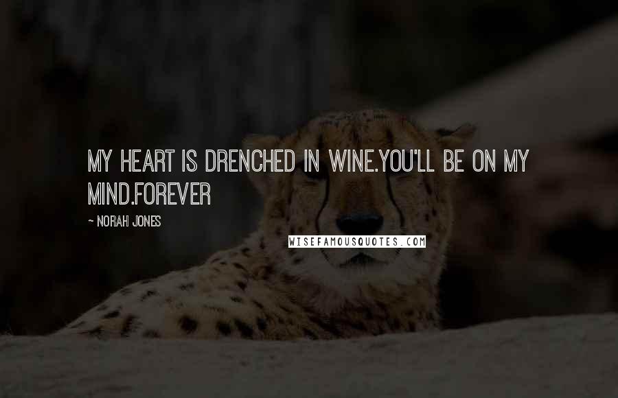 Norah Jones Quotes: My heart is drenched in wine.You'll be on my mind.Forever