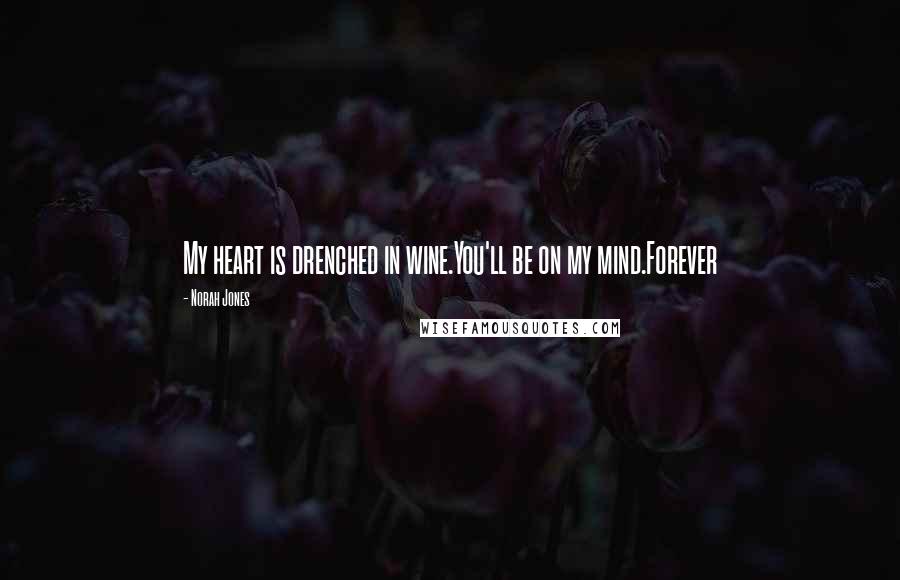 Norah Jones Quotes: My heart is drenched in wine.You'll be on my mind.Forever