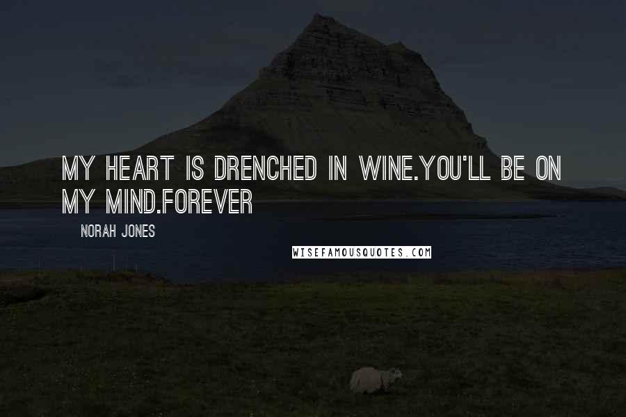 Norah Jones Quotes: My heart is drenched in wine.You'll be on my mind.Forever