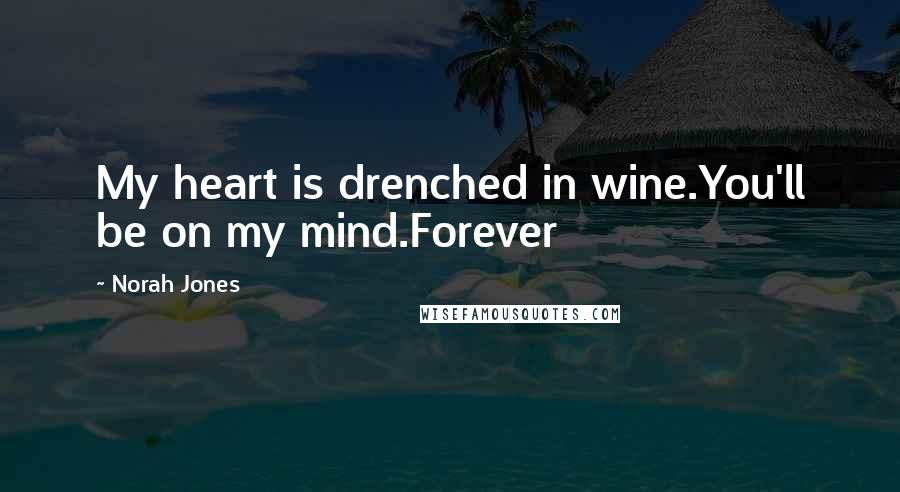 Norah Jones Quotes: My heart is drenched in wine.You'll be on my mind.Forever