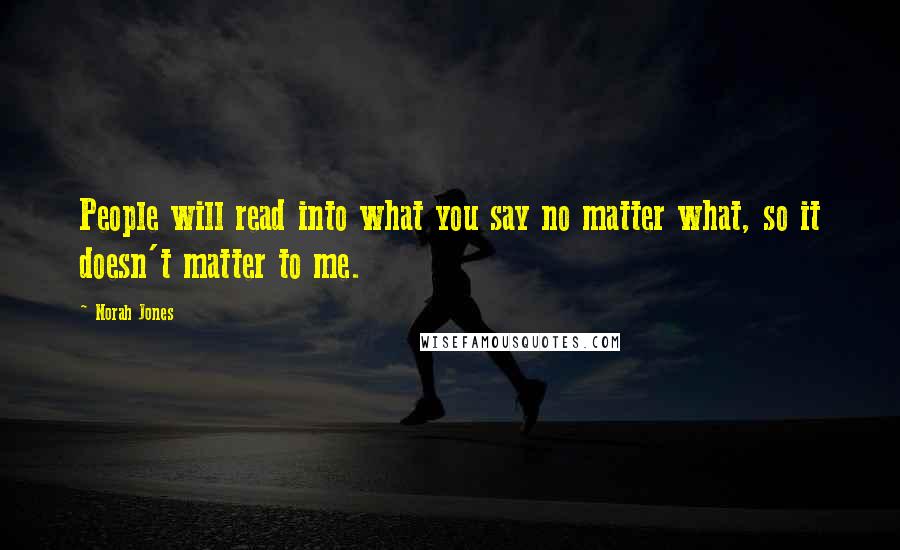 Norah Jones Quotes: People will read into what you say no matter what, so it doesn't matter to me.
