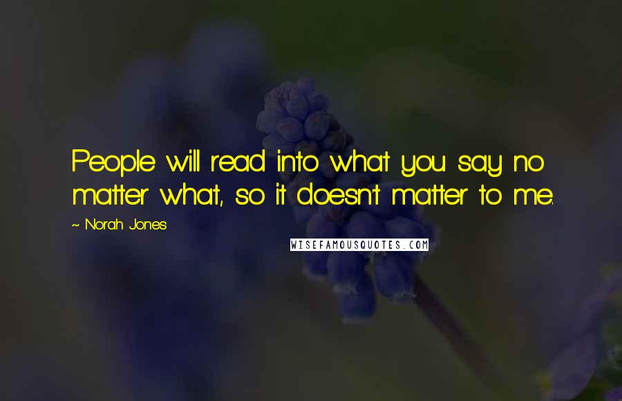 Norah Jones Quotes: People will read into what you say no matter what, so it doesn't matter to me.