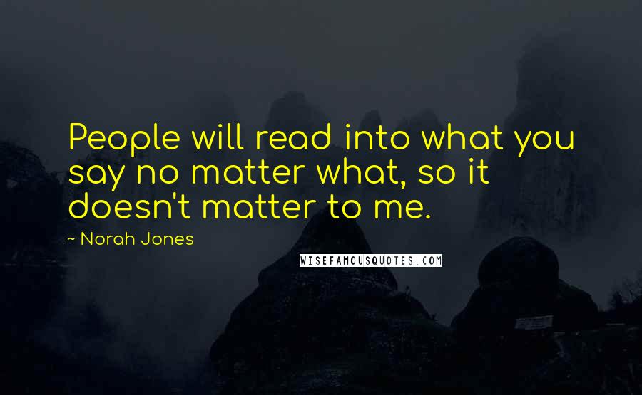 Norah Jones Quotes: People will read into what you say no matter what, so it doesn't matter to me.