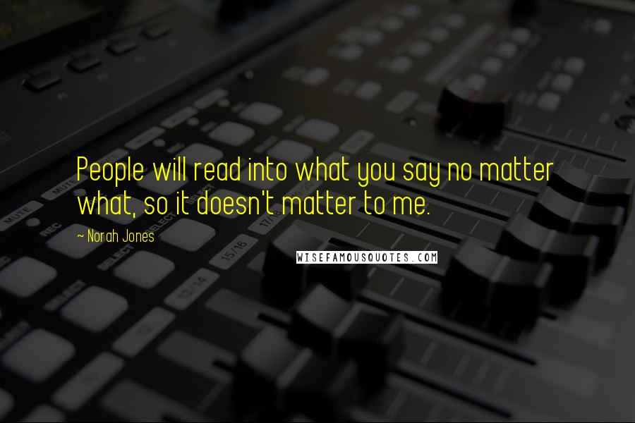 Norah Jones Quotes: People will read into what you say no matter what, so it doesn't matter to me.