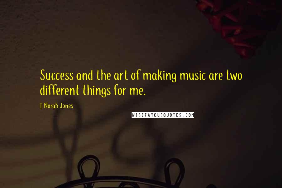 Norah Jones Quotes: Success and the art of making music are two different things for me.