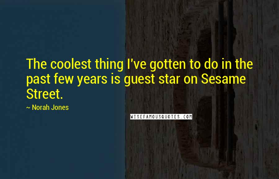 Norah Jones Quotes: The coolest thing I've gotten to do in the past few years is guest star on Sesame Street.