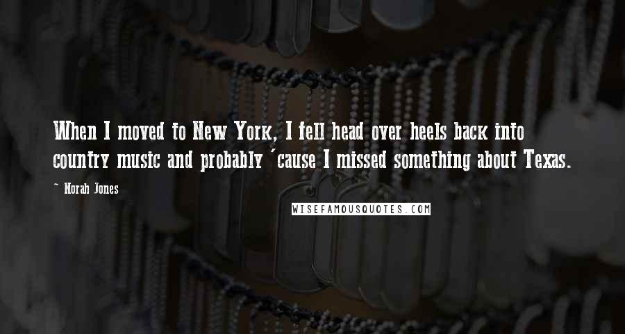 Norah Jones Quotes: When I moved to New York, I fell head over heels back into country music and probably 'cause I missed something about Texas.