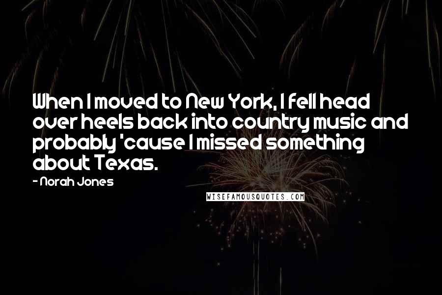 Norah Jones Quotes: When I moved to New York, I fell head over heels back into country music and probably 'cause I missed something about Texas.