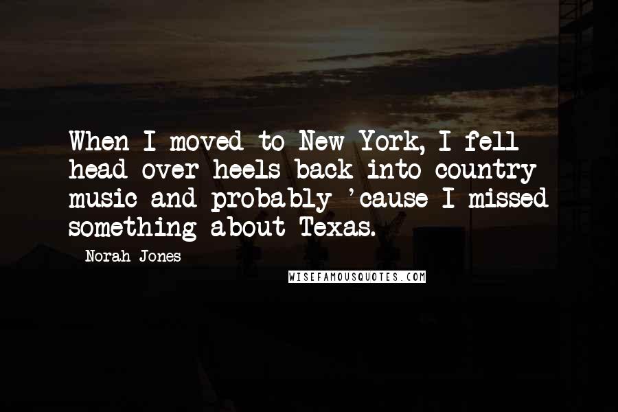 Norah Jones Quotes: When I moved to New York, I fell head over heels back into country music and probably 'cause I missed something about Texas.