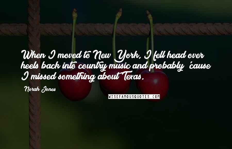 Norah Jones Quotes: When I moved to New York, I fell head over heels back into country music and probably 'cause I missed something about Texas.