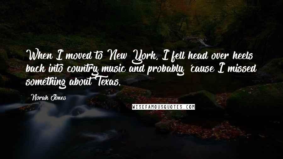 Norah Jones Quotes: When I moved to New York, I fell head over heels back into country music and probably 'cause I missed something about Texas.