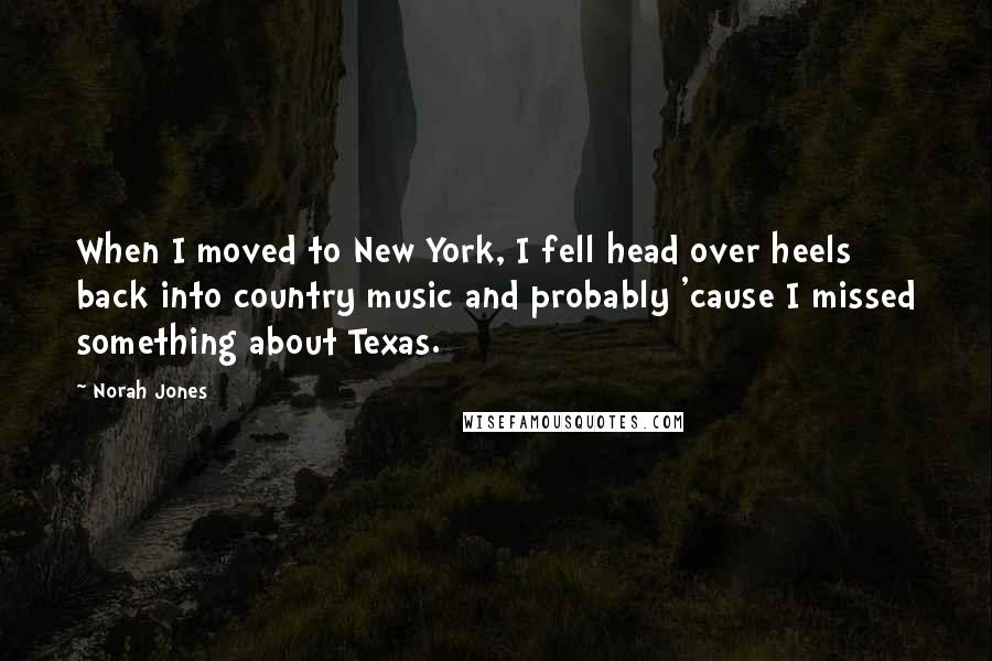 Norah Jones Quotes: When I moved to New York, I fell head over heels back into country music and probably 'cause I missed something about Texas.