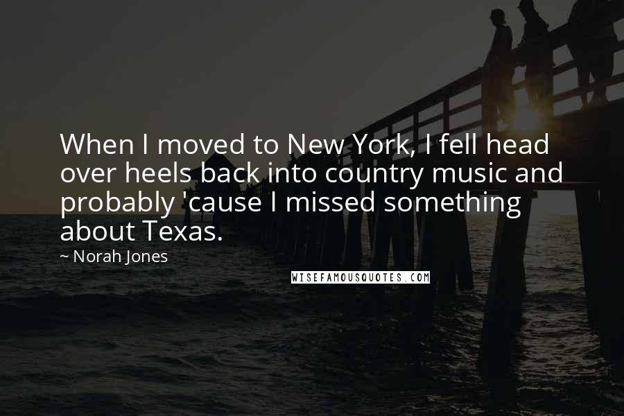 Norah Jones Quotes: When I moved to New York, I fell head over heels back into country music and probably 'cause I missed something about Texas.