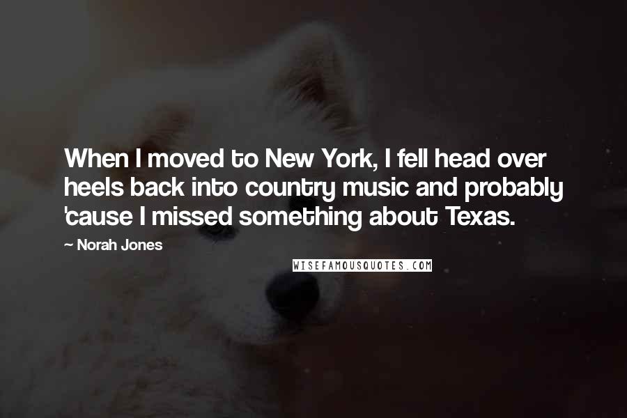 Norah Jones Quotes: When I moved to New York, I fell head over heels back into country music and probably 'cause I missed something about Texas.