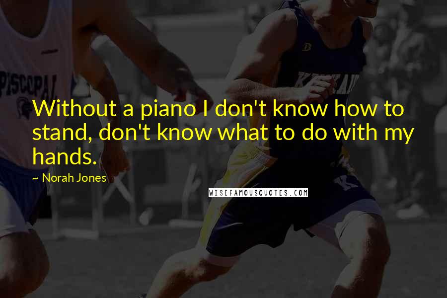 Norah Jones Quotes: Without a piano I don't know how to stand, don't know what to do with my hands.
