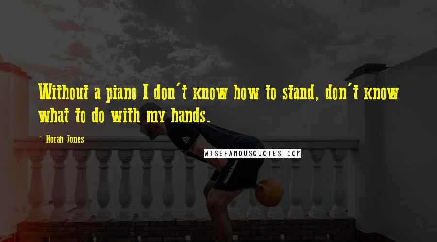 Norah Jones Quotes: Without a piano I don't know how to stand, don't know what to do with my hands.