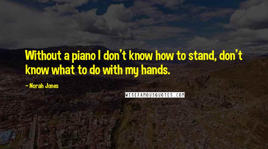 Norah Jones Quotes: Without a piano I don't know how to stand, don't know what to do with my hands.