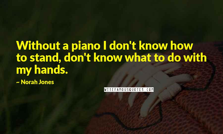 Norah Jones Quotes: Without a piano I don't know how to stand, don't know what to do with my hands.