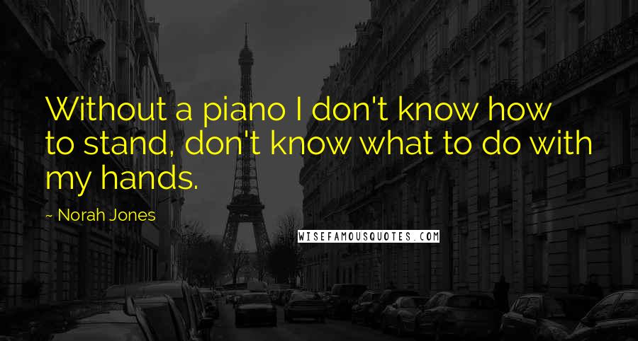 Norah Jones Quotes: Without a piano I don't know how to stand, don't know what to do with my hands.