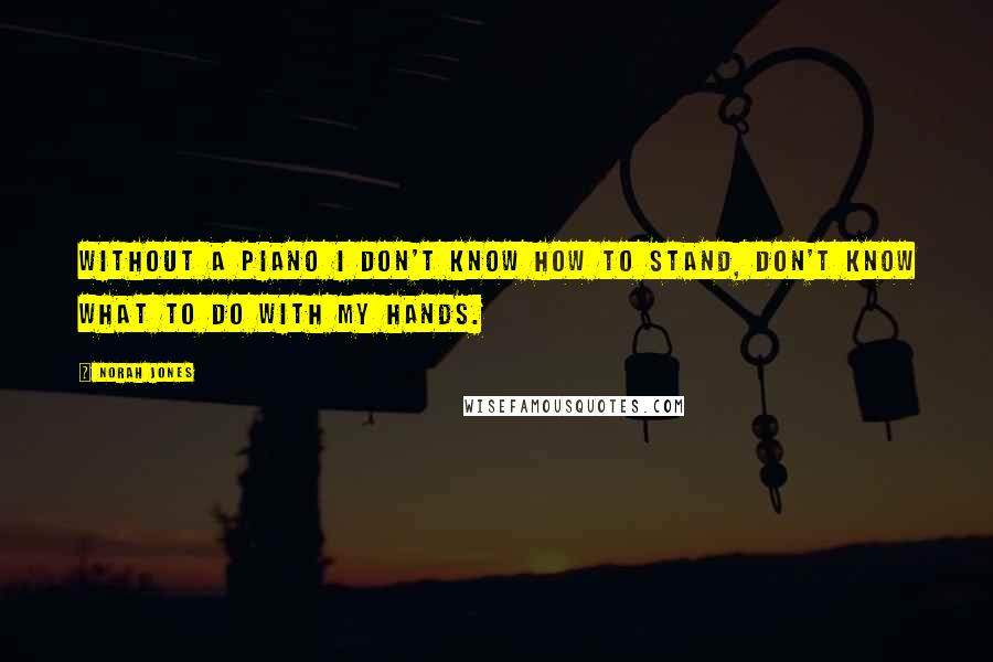 Norah Jones Quotes: Without a piano I don't know how to stand, don't know what to do with my hands.
