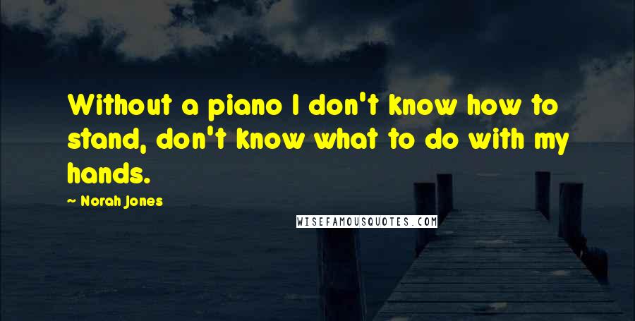 Norah Jones Quotes: Without a piano I don't know how to stand, don't know what to do with my hands.