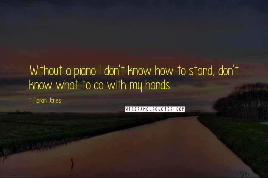 Norah Jones Quotes: Without a piano I don't know how to stand, don't know what to do with my hands.