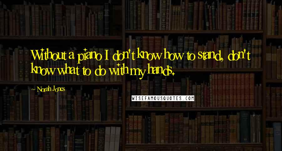 Norah Jones Quotes: Without a piano I don't know how to stand, don't know what to do with my hands.