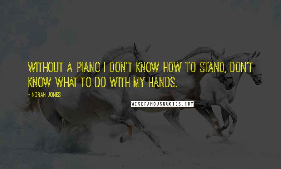 Norah Jones Quotes: Without a piano I don't know how to stand, don't know what to do with my hands.