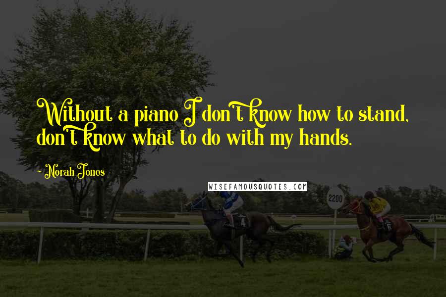 Norah Jones Quotes: Without a piano I don't know how to stand, don't know what to do with my hands.