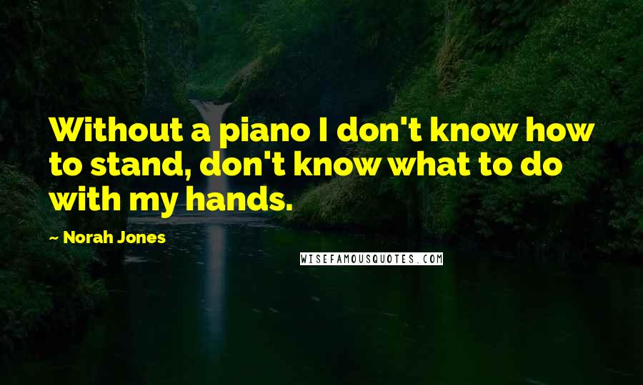 Norah Jones Quotes: Without a piano I don't know how to stand, don't know what to do with my hands.