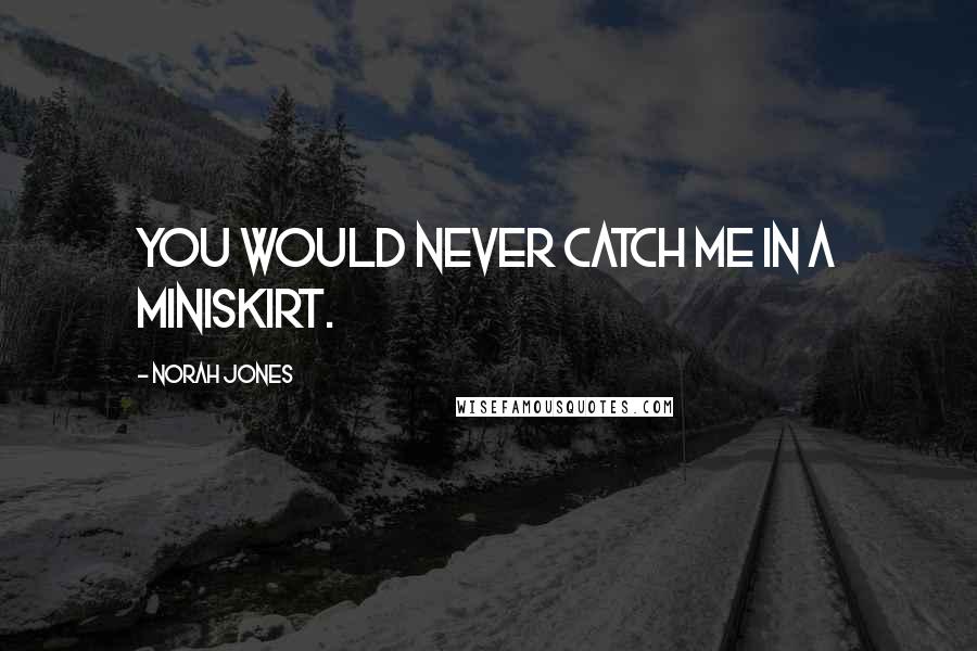 Norah Jones Quotes: You would never catch me in a miniskirt.