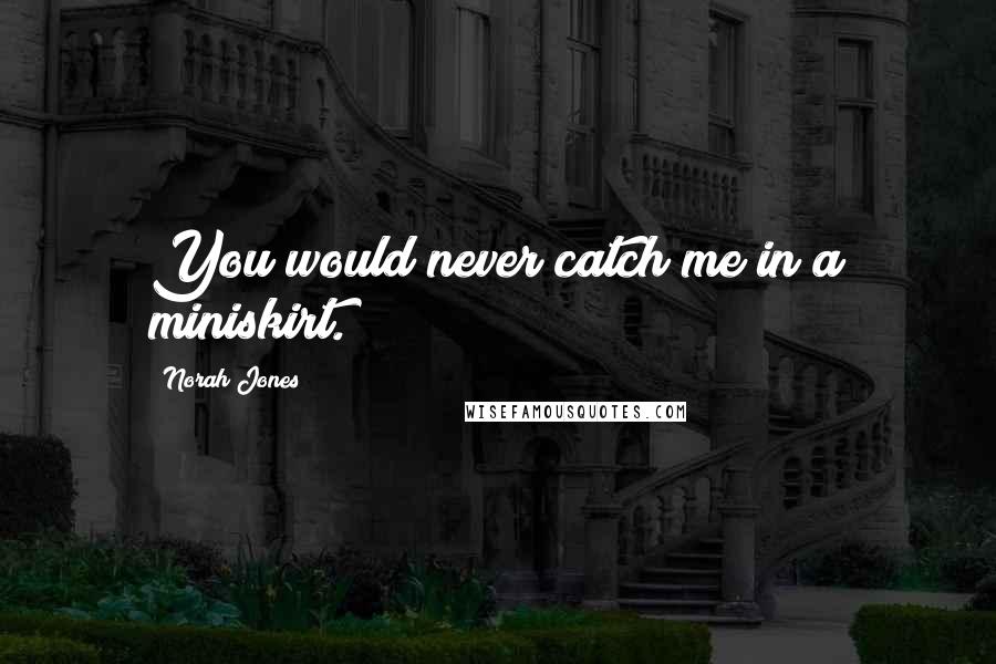 Norah Jones Quotes: You would never catch me in a miniskirt.