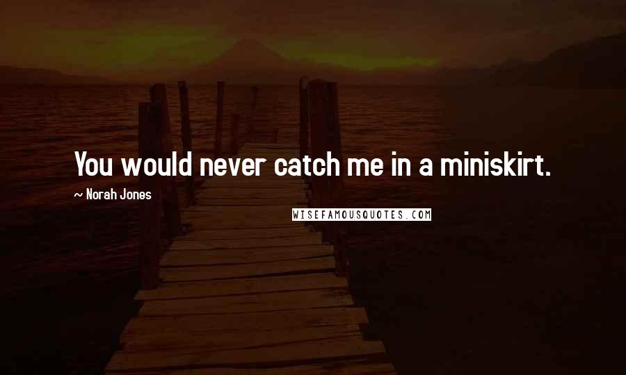 Norah Jones Quotes: You would never catch me in a miniskirt.