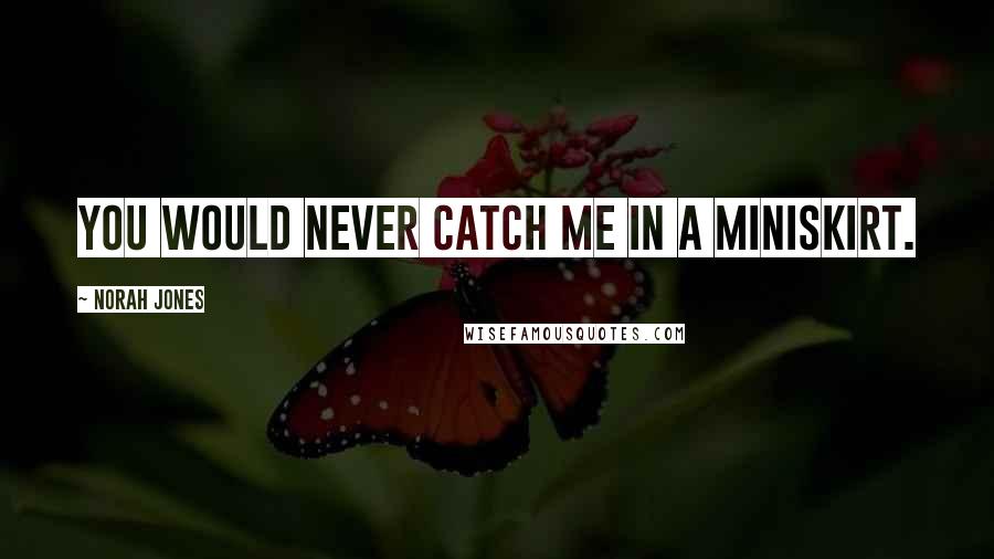 Norah Jones Quotes: You would never catch me in a miniskirt.