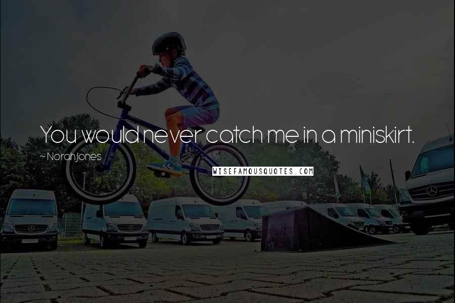 Norah Jones Quotes: You would never catch me in a miniskirt.