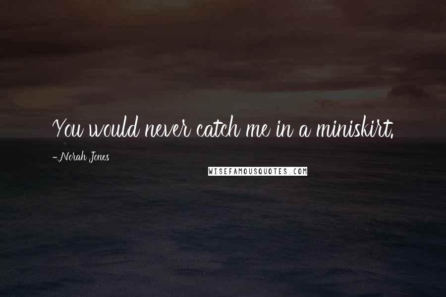 Norah Jones Quotes: You would never catch me in a miniskirt.