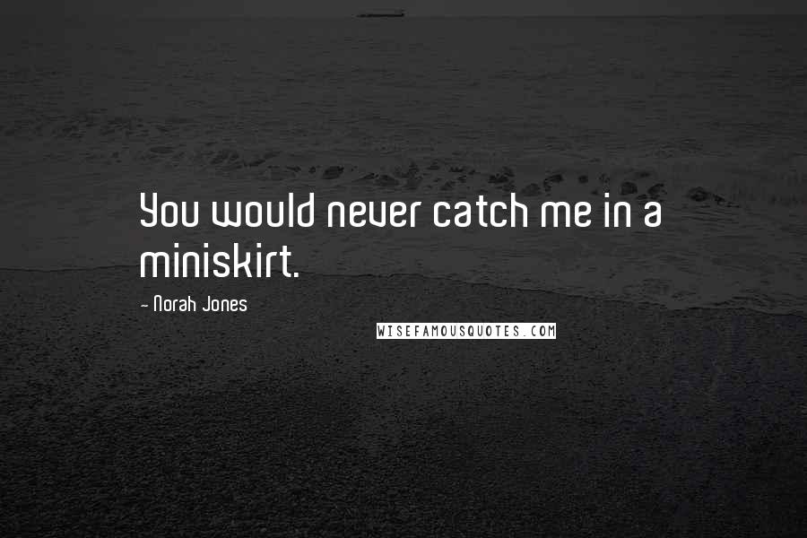 Norah Jones Quotes: You would never catch me in a miniskirt.