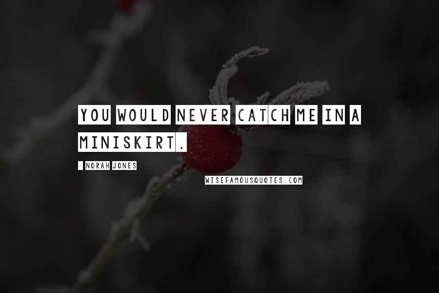 Norah Jones Quotes: You would never catch me in a miniskirt.