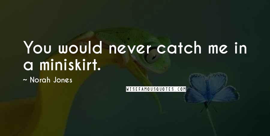 Norah Jones Quotes: You would never catch me in a miniskirt.