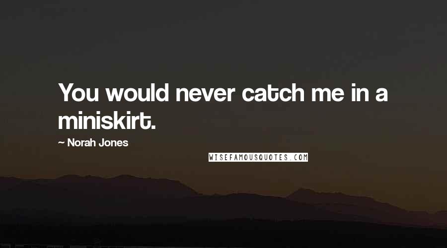 Norah Jones Quotes: You would never catch me in a miniskirt.