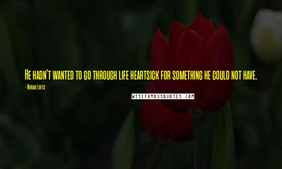 Norah Lofts Quotes: He hadn't wanted to go through life heartsick for something he could not have.