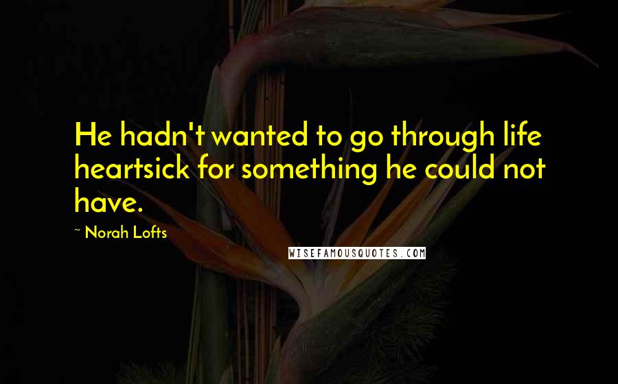 Norah Lofts Quotes: He hadn't wanted to go through life heartsick for something he could not have.