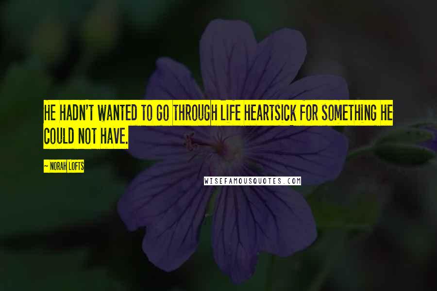Norah Lofts Quotes: He hadn't wanted to go through life heartsick for something he could not have.