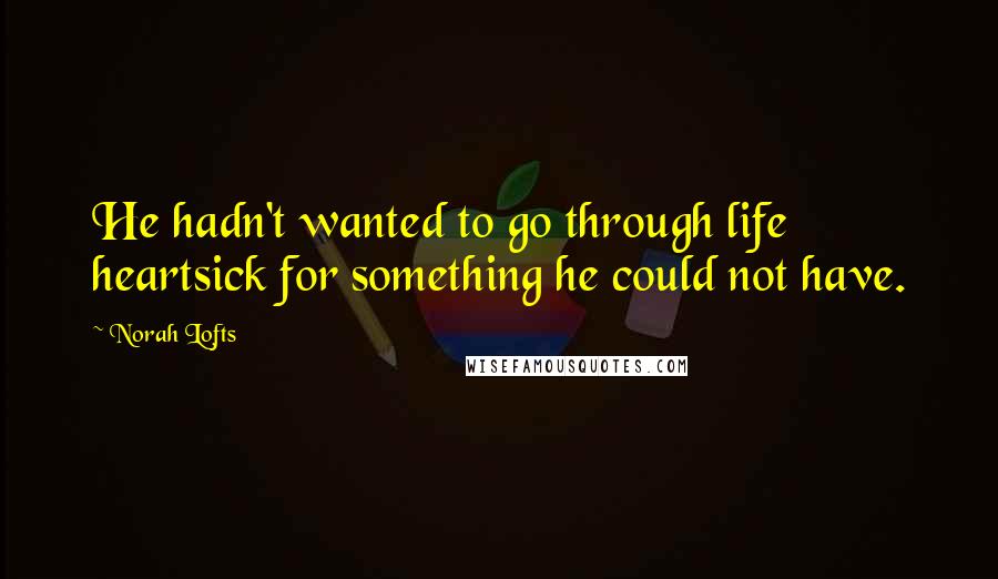 Norah Lofts Quotes: He hadn't wanted to go through life heartsick for something he could not have.