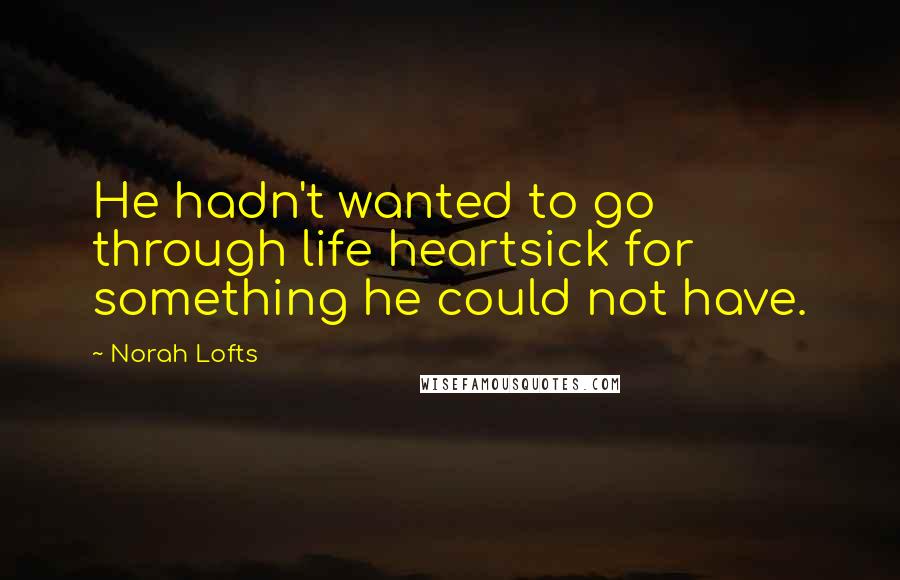Norah Lofts Quotes: He hadn't wanted to go through life heartsick for something he could not have.