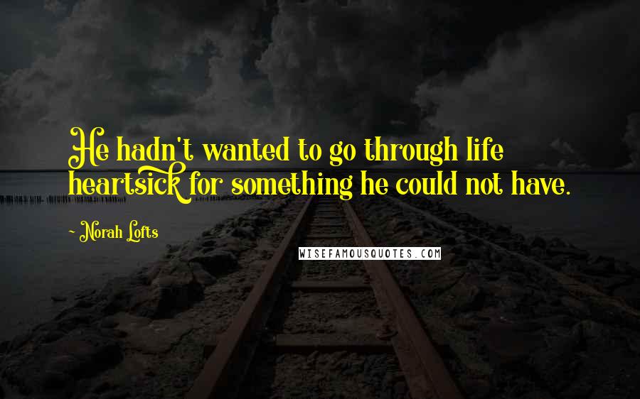 Norah Lofts Quotes: He hadn't wanted to go through life heartsick for something he could not have.
