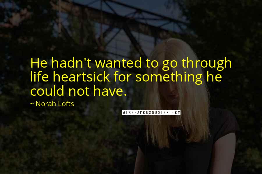 Norah Lofts Quotes: He hadn't wanted to go through life heartsick for something he could not have.