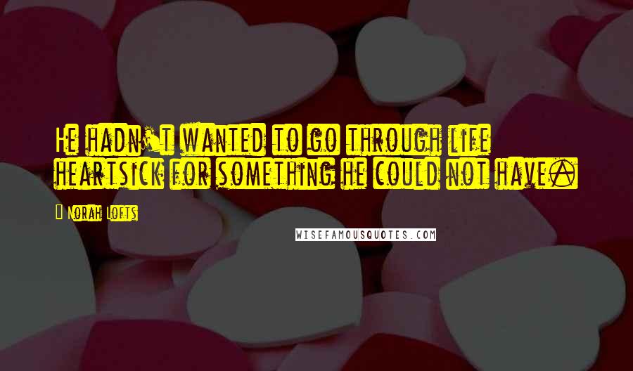 Norah Lofts Quotes: He hadn't wanted to go through life heartsick for something he could not have.