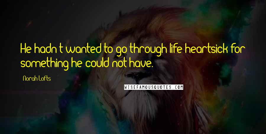 Norah Lofts Quotes: He hadn't wanted to go through life heartsick for something he could not have.