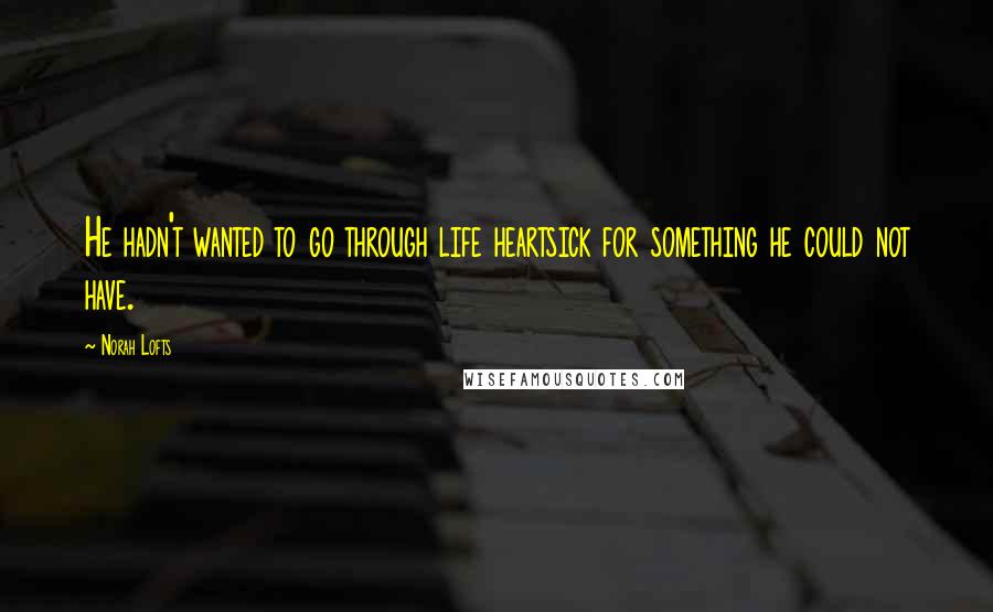 Norah Lofts Quotes: He hadn't wanted to go through life heartsick for something he could not have.